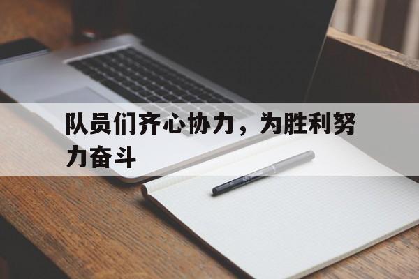 爱游戏官方入口-队员们齐心协力，为胜利努力奋斗的简单介绍